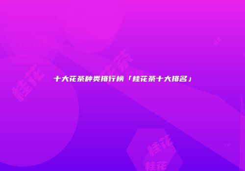十大花茶种类排行榜「桂花茶十大排名」