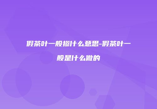 假茶叶一般掺什么意思-假茶叶一般是什么做的