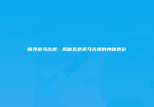 探寻茶马古道：揭秘五色茶马古道的神秘色彩