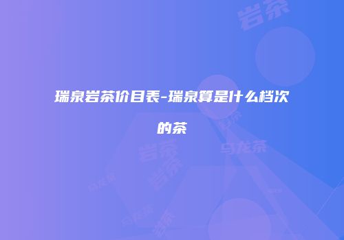 瑞泉岩茶价目表-瑞泉算是什么档次的茶