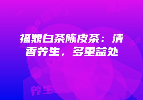 福鼎白茶陈皮茶：清香养生，多重益处