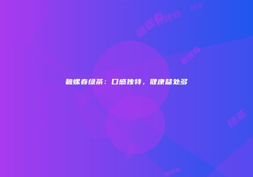 碧螺春绿茶：口感独特，健康益处多