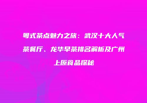 粤式茶点魅力之旅：武汉十大人气茶餐厅、龙华早茶排名解析及广州上原食品探秘