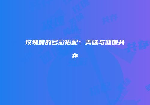 玫瑰茄的多彩搭配：美味与健康共存