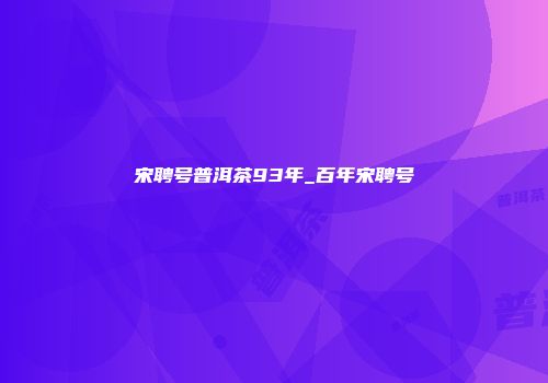 宋聘号普洱茶93年_百年宋聘号