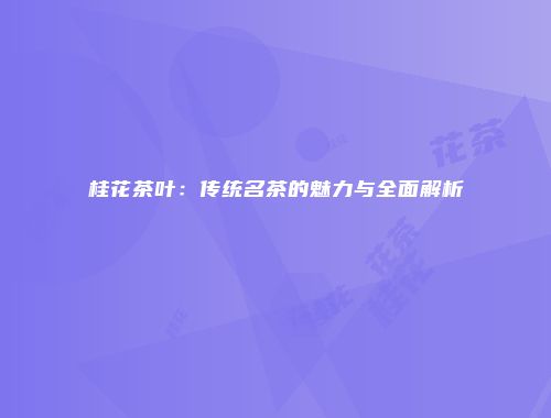 桂花茶叶：传统名茶的魅力与全面解析