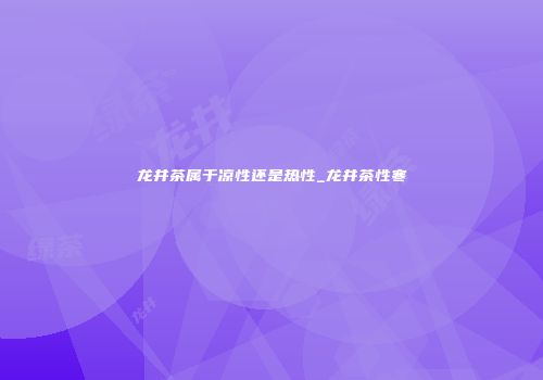龙井茶属于凉性还是热性_龙井茶性寒