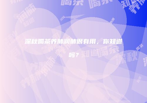 深秋喝茶养肺润肺很有用，你知道吗？