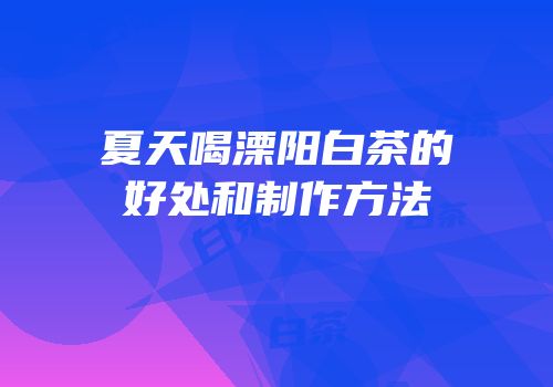 夏天喝溧阳白茶的好处和制作方法