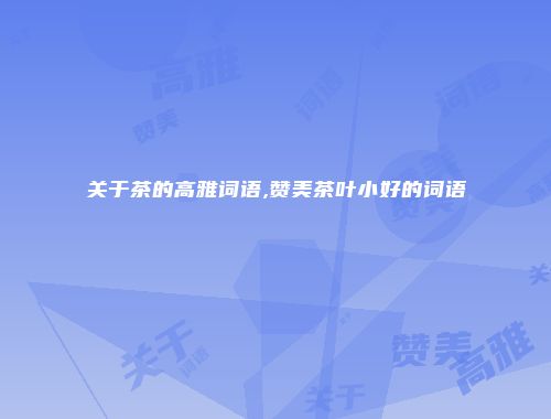 关于茶的高雅词语,赞美茶叶小好的词语