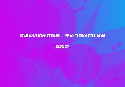 普洱茶价格差异揭秘：生茶与熟茶对比及品鉴指南