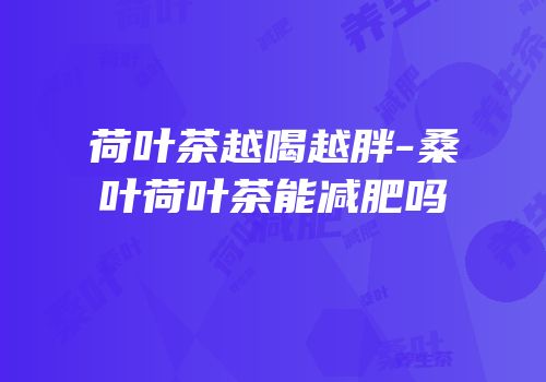 荷叶茶越喝越胖-桑叶荷叶茶能减肥吗