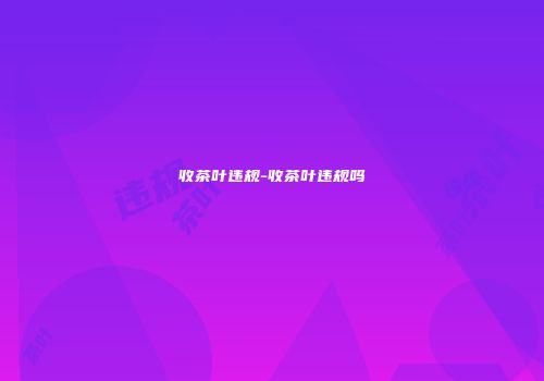 收茶叶违规-收茶叶违规吗