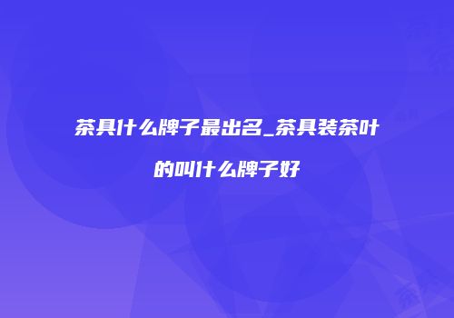 茶具什么牌子最出名_茶具装茶叶的叫什么牌子好