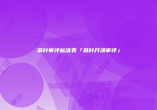 茶叶审评标准表「茶叶开汤审评」