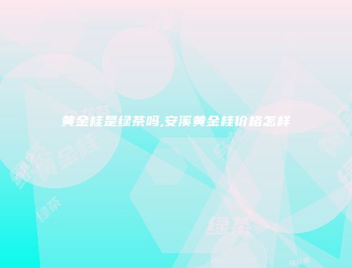 黄金桂是绿茶吗,安溪黄金桂价格怎样