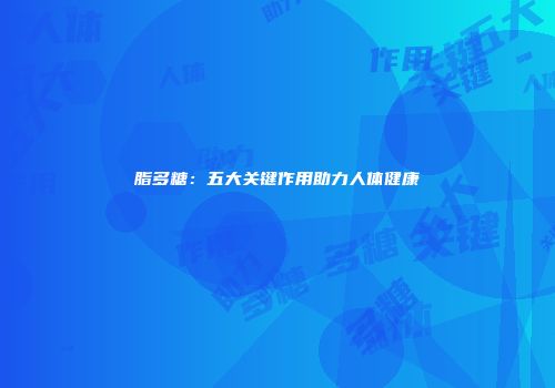 脂多糖：五大关键作用助力人体健康