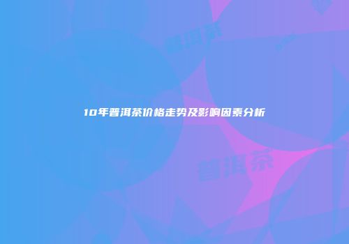 10年普洱茶价格走势及影响因素分析