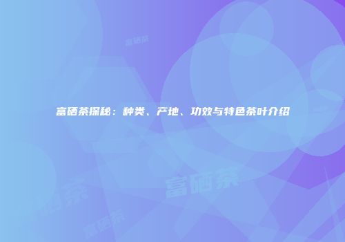 富硒茶探秘：种类、产地、功效与特色茶叶介绍
