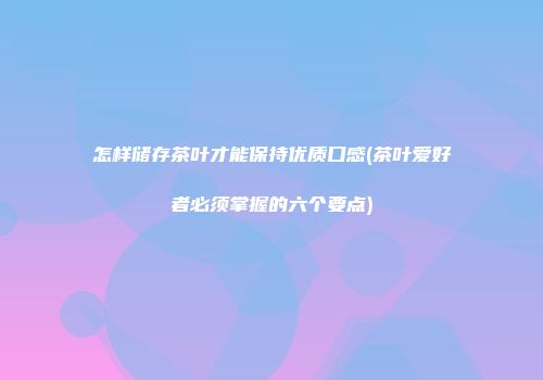 怎样储存茶叶才能保持优质口感(茶叶爱好者必须掌握的六个要点)