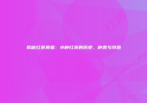 揭秘红茶鼻祖：小种红茶的历史、种类与特色
