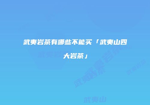 武夷岩茶有哪些不能买「武夷山四大岩茶」