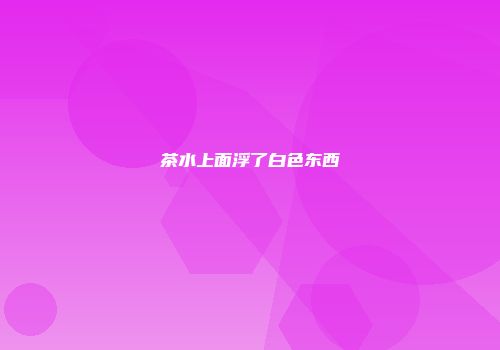 茶水上面浮了白色东西