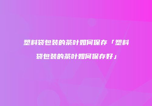 塑料袋包装的茶叶如何保存「塑料袋包装的茶叶如何保存好」