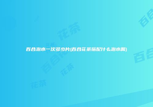 百合泡水一次多少片(百合花茶搭配什么泡水喝)