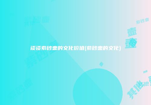 谈谈紫砂壶的文化价值(紫砂壶的文化)