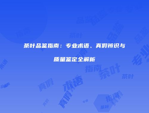 茶叶品鉴指南：专业术语、真假辨识与质量鉴定全解析