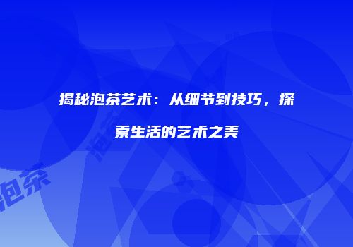 揭秘泡茶艺术：从细节到技巧，探索生活的艺术之美