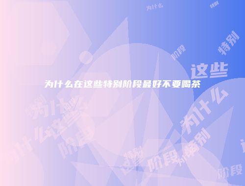 为什么在这些特别阶段最好不要喝茶