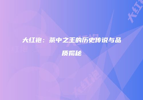 大红袍：茶中之王的历史传说与品质揭秘