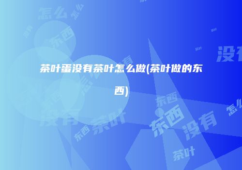 茶叶蛋没有茶叶怎么做(茶叶做的东西)