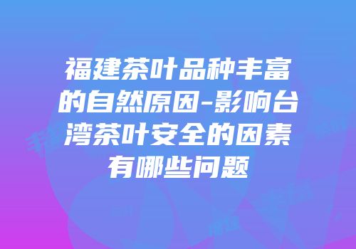 福建茶叶品种丰富的自然原因-影响台湾茶叶安全的因素有哪些问题