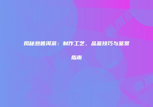 揭秘熟普洱茶：制作工艺、品鉴技巧与鉴赏指南