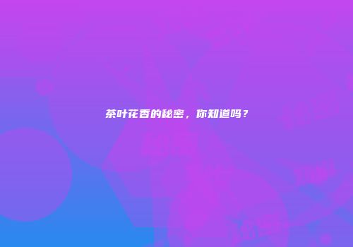 茶叶花香的秘密，你知道吗？