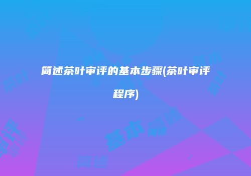 简述茶叶审评的基本步骤(茶叶审评程序)