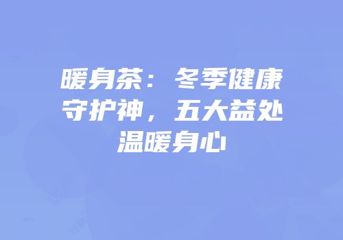 暖身茶：冬季健康守护神，五大益处温暖身心