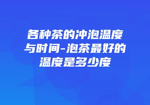 各种茶的冲泡温度与时间-泡茶最好的温度是多少度