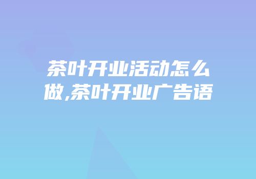 茶叶开业活动怎么做,茶叶开业广告语