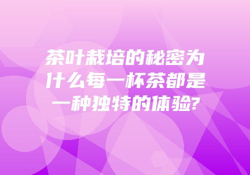 茶叶栽培的秘密为什么每一杯茶都是一种独特的体验?