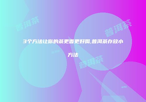 3个方法让你的茶更香更好喝,普洱茶存放小方法