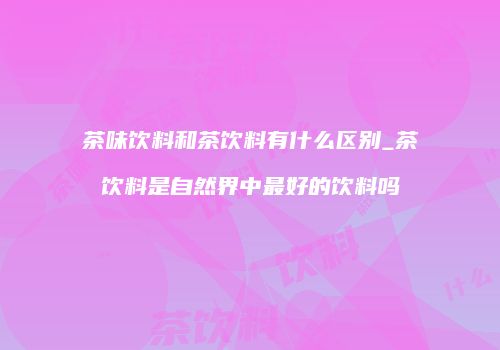 茶味饮料和茶饮料有什么区别_茶饮料是自然界中最好的饮料吗