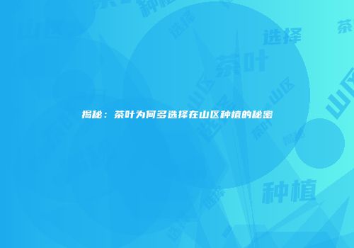 揭秘：茶叶为何多选择在山区种植的秘密