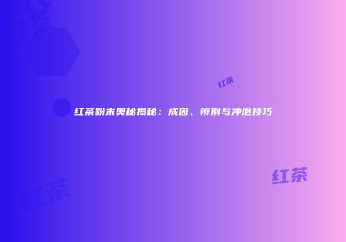 红茶粉末奥秘揭秘：成因、辨别与冲泡技巧