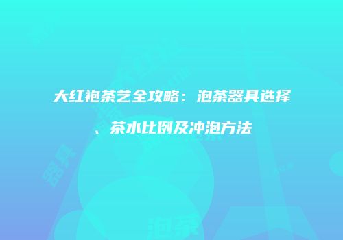 大红袍茶艺全攻略：泡茶器具选择、茶水比例及冲泡方法