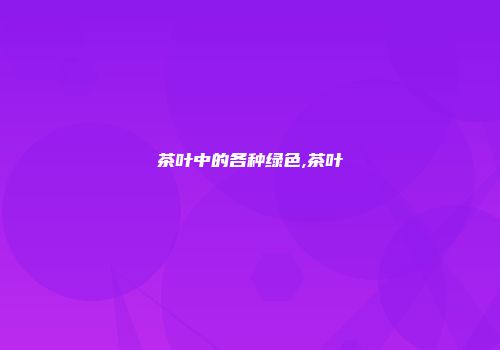 茶叶中的各种绿色,茶叶