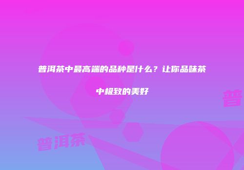 普洱茶中最高端的品种是什么？让你品味茶中极致的美好